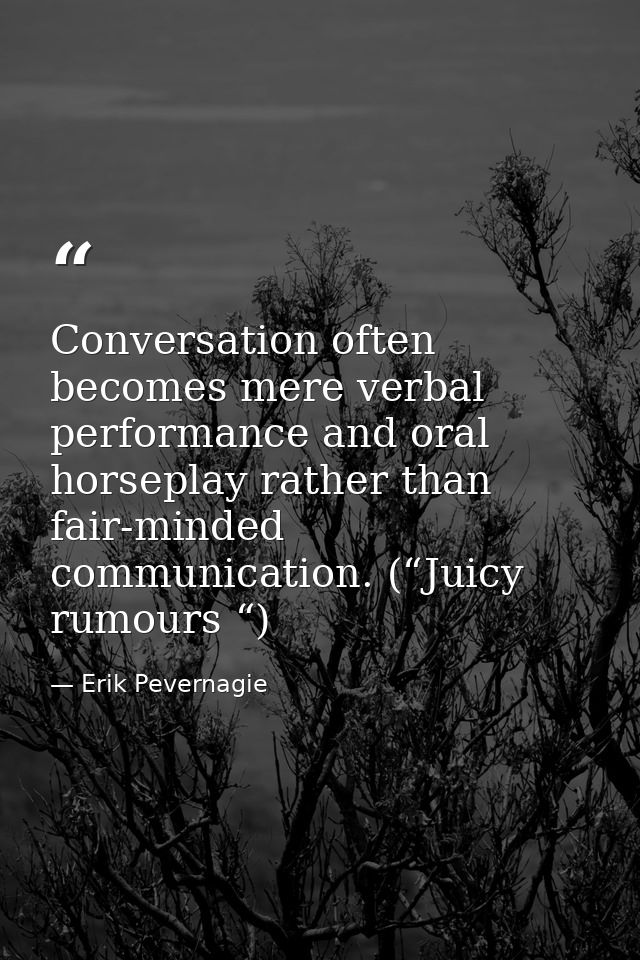 Conversation often becomes mere verbal performance and oral horseplay rather than fair-minded communication. (“Juicy rum — Erik Pevernagie