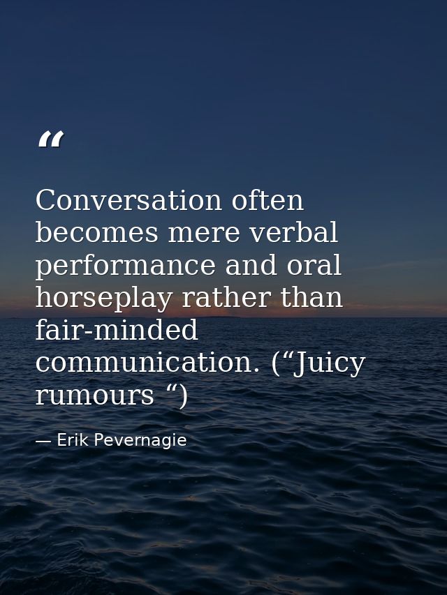 Conversation often becomes mere verbal performance and oral horseplay rather than fair-minded communication. (“Juicy rum — Erik Pevernagie