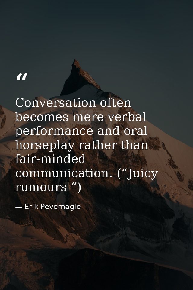Conversation often becomes mere verbal performance and oral horseplay rather than fair-minded communication. (“Juicy rum — Erik Pevernagie