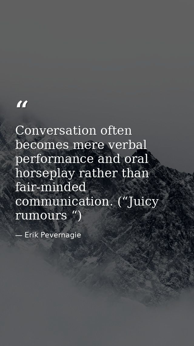 Conversation often becomes mere verbal performance and oral horseplay rather than fair-minded communication. (“Juicy rum — Erik Pevernagie
