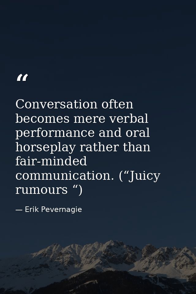 Conversation often becomes mere verbal performance and oral horseplay rather than fair-minded communication. (“Juicy rum — Erik Pevernagie