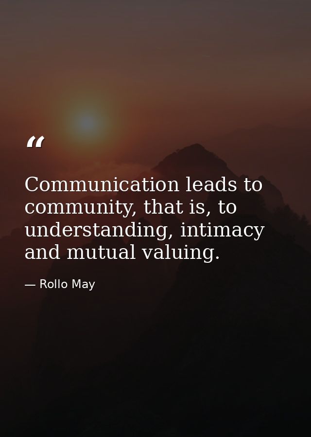 Communication leads to community, that is, to understanding, intimacy and mutual valuing. — Rollo May