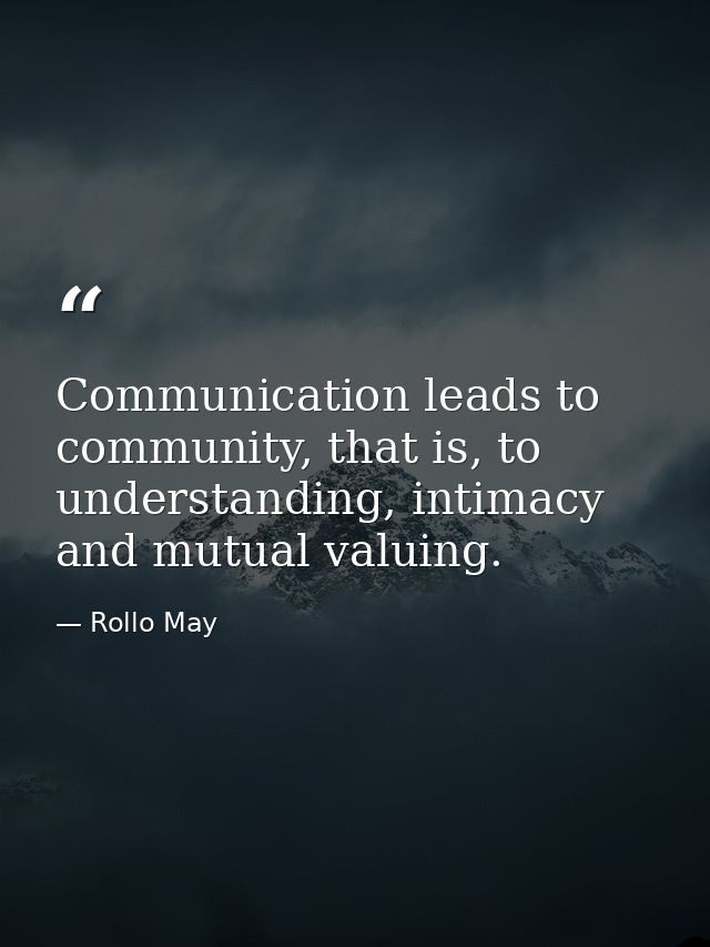 Communication leads to community, that is, to understanding, intimacy and mutual valuing. — Rollo May