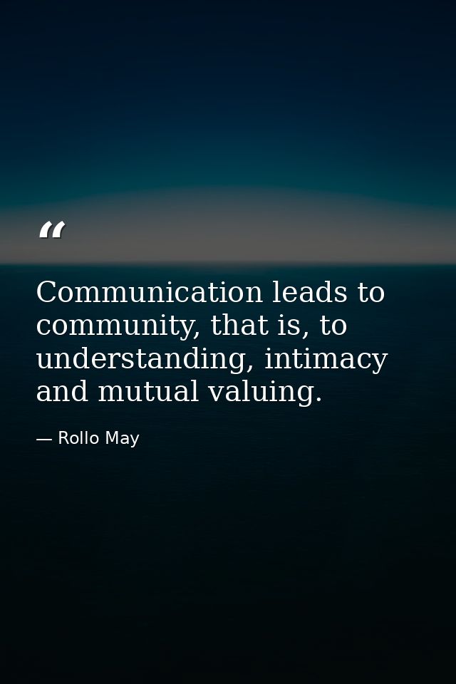 Communication leads to community, that is, to understanding, intimacy and mutual valuing. — Rollo May