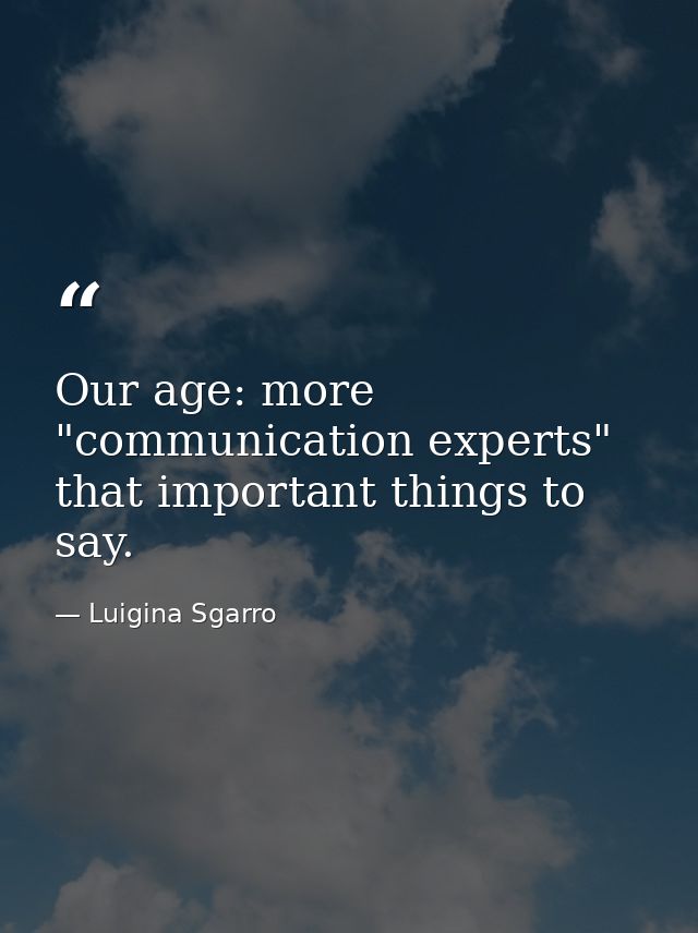 Our age: more "communication experts" that important things to say. — Luigina Sgarro