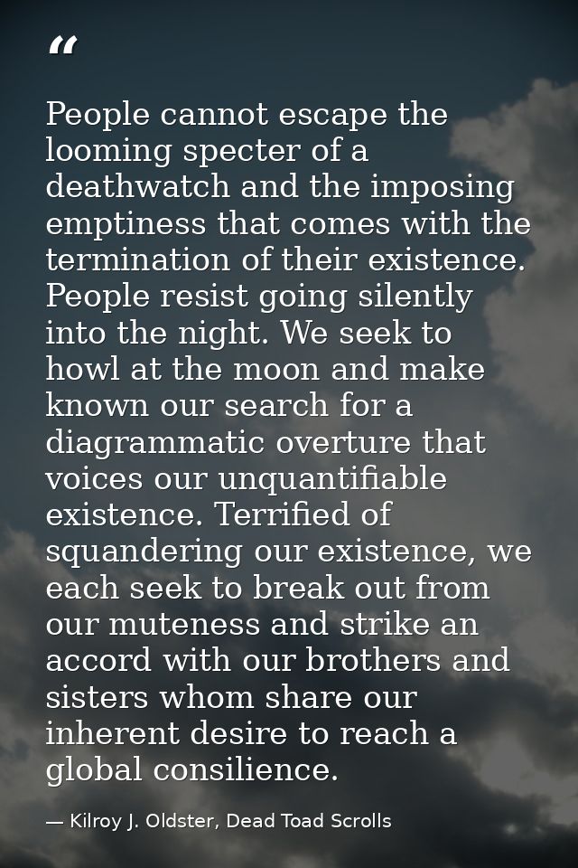 People cannot escape the looming specter of a deathwatch and the imposing emptiness that comes with the termination of t — Kilroy J. Oldster, Dead Toad Scrolls