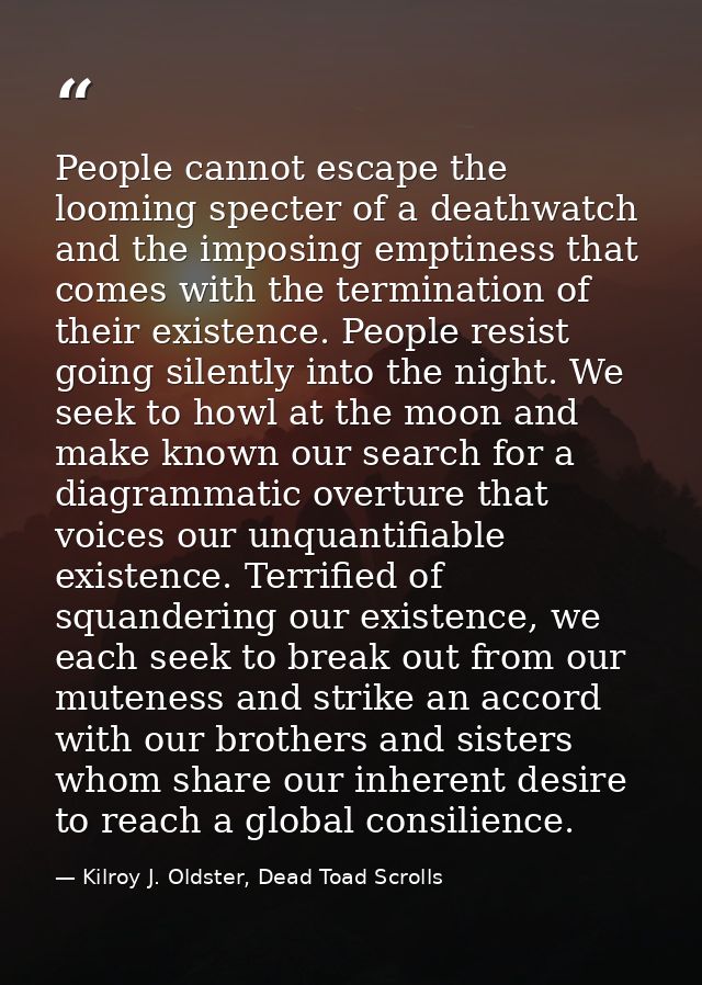 People cannot escape the looming specter of a deathwatch and the imposing emptiness that comes with the termination of t — Kilroy J. Oldster, Dead Toad Scrolls