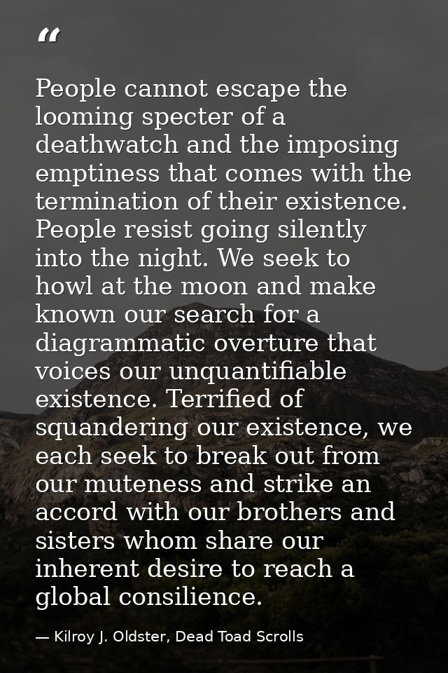 People cannot escape the looming specter of a deathwatch and the imposing emptiness that comes with the termination of t — Kilroy J. Oldster, Dead Toad Scrolls