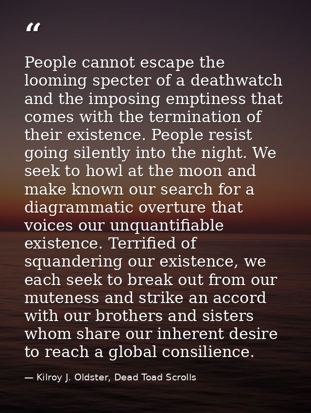 People cannot escape the looming specter of a deathwatch and the imposing emptiness that comes with the termination of t — Kilroy J. Oldster, Dead Toad Scrolls