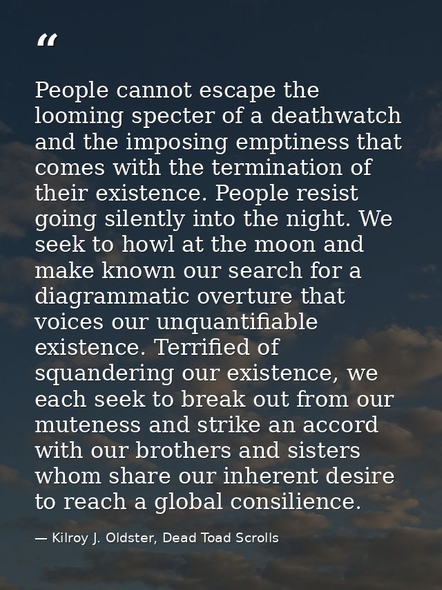 People cannot escape the looming specter of a deathwatch and the imposing emptiness that comes with the termination of t — Kilroy J. Oldster, Dead Toad Scrolls