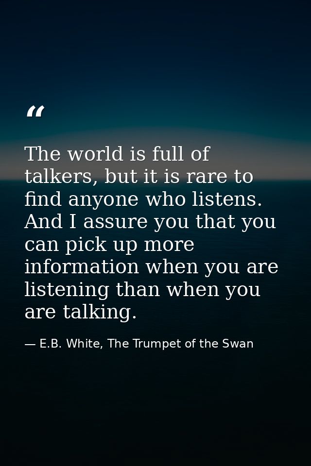 The world is full of talkers, but it is rare to find anyone who listens. And I assure you that you can pick up more info — E.B. White, The Trumpet of the Swan