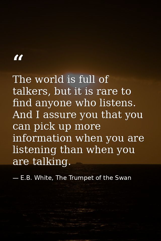 The world is full of talkers, but it is rare to find anyone who listens. And I assure you that you can pick up more info — E.B. White, The Trumpet of the Swan
