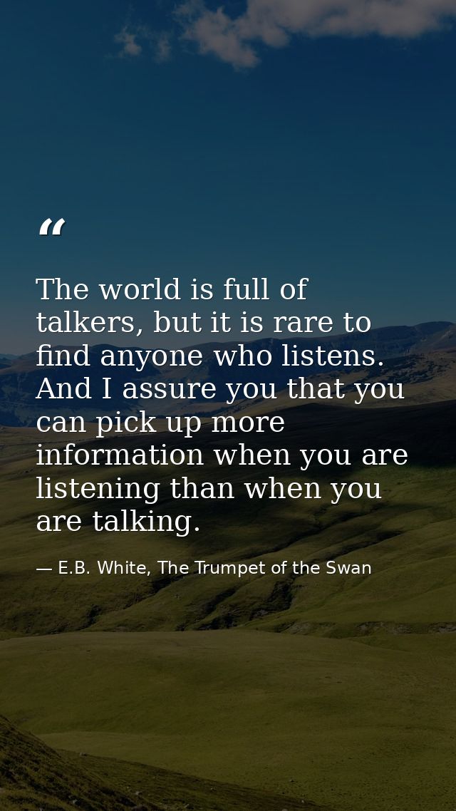 The world is full of talkers, but it is rare to find anyone who listens. And I assure you that you can pick up more info — E.B. White, The Trumpet of the Swan