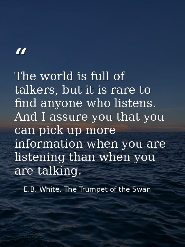 The world is full of talkers, but it is rare to find anyone who listens. And I assure you that you can pick up more info — E.B. White, The Trumpet of the Swan