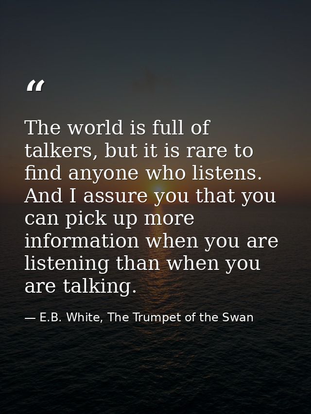 The world is full of talkers, but it is rare to find anyone who listens. And I assure you that you can pick up more info — E.B. White, The Trumpet of the Swan
