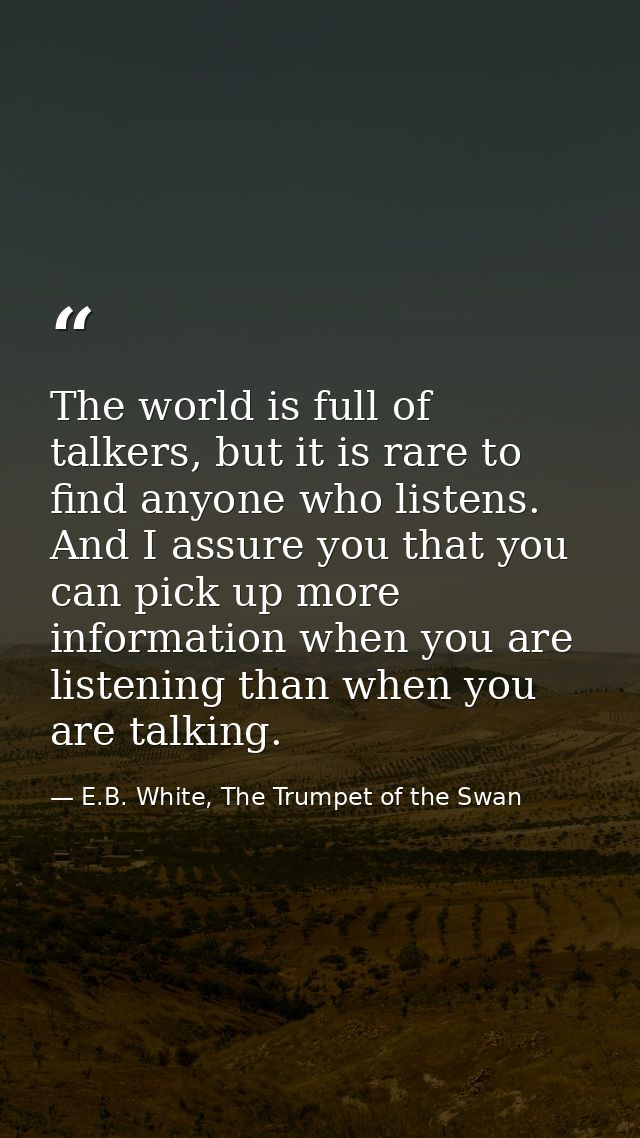 The world is full of talkers, but it is rare to find anyone who listens. And I assure you that you can pick up more info — E.B. White, The Trumpet of the Swan
