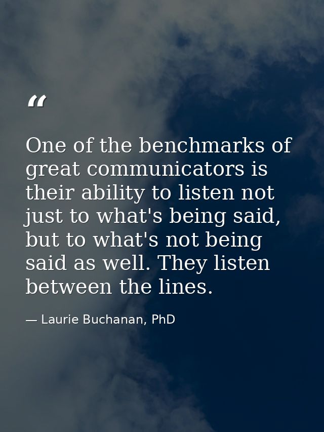 One of the benchmarks of great communicators is their ability to listen not just to what's being said, but to what's not — Laurie Buchanan, PhD