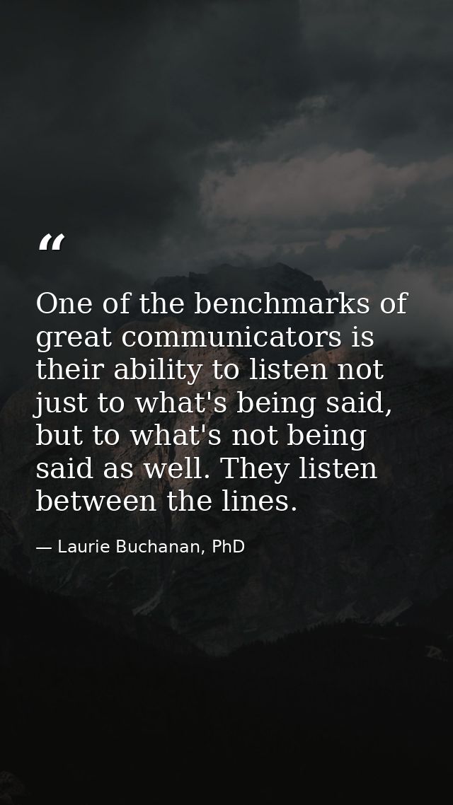 One of the benchmarks of great communicators is their ability to listen not just to what's being said, but to what's not — Laurie Buchanan, PhD