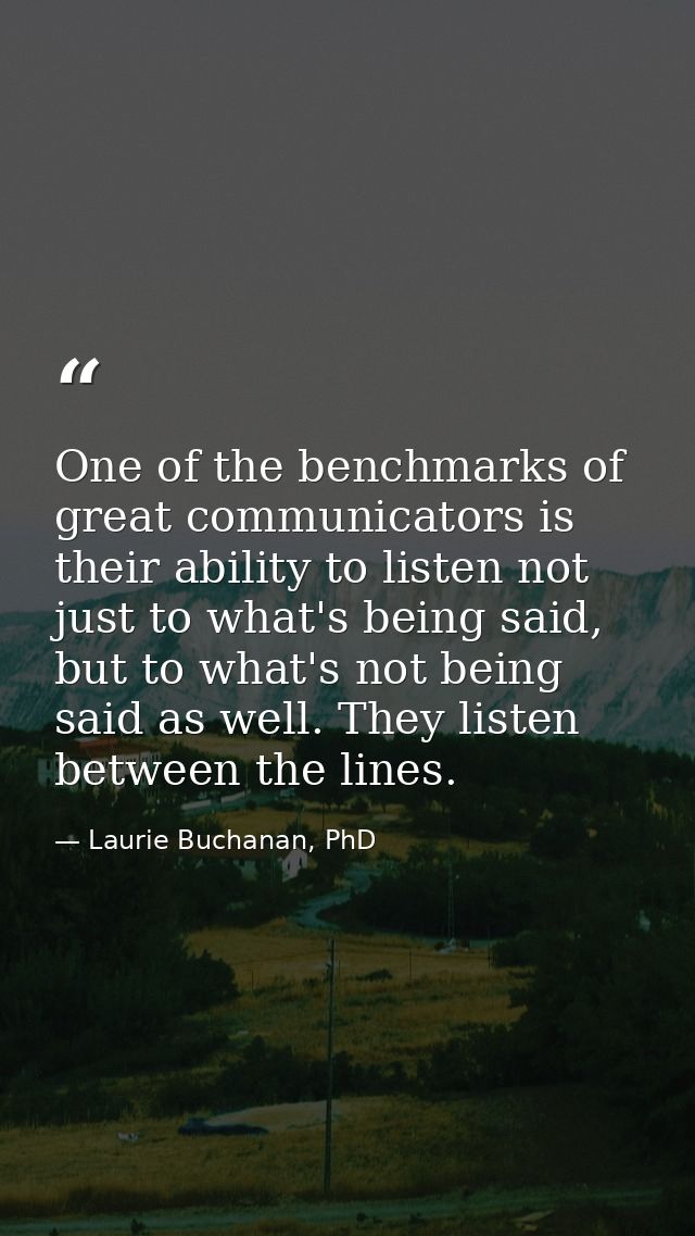 One of the benchmarks of great communicators is their ability to listen not just to what's being said, but to what's not — Laurie Buchanan, PhD
