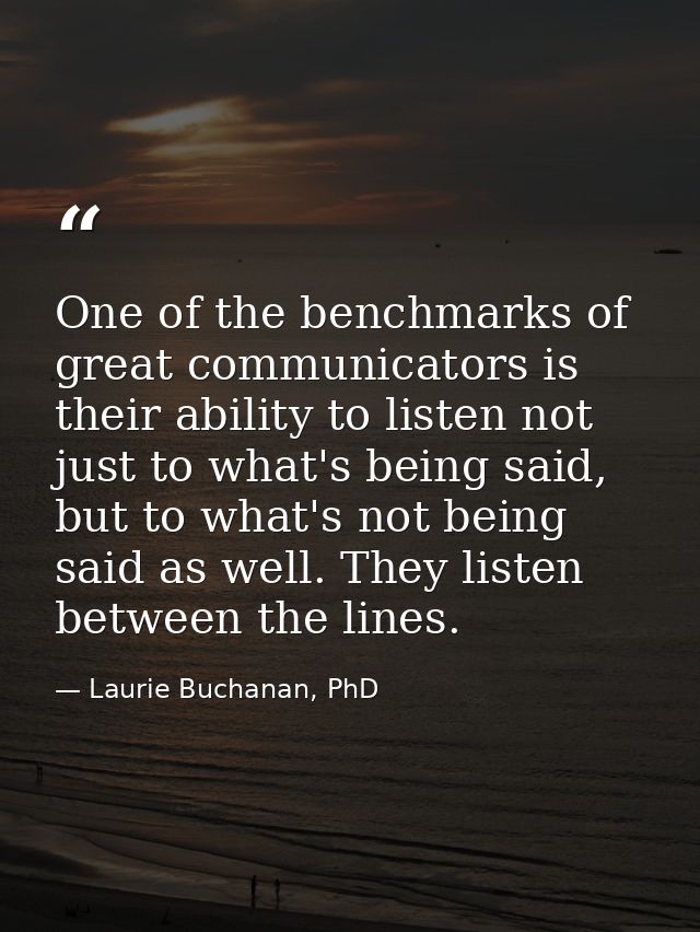 One of the benchmarks of great communicators is their ability to listen not just to what's being said, but to what's not — Laurie Buchanan, PhD