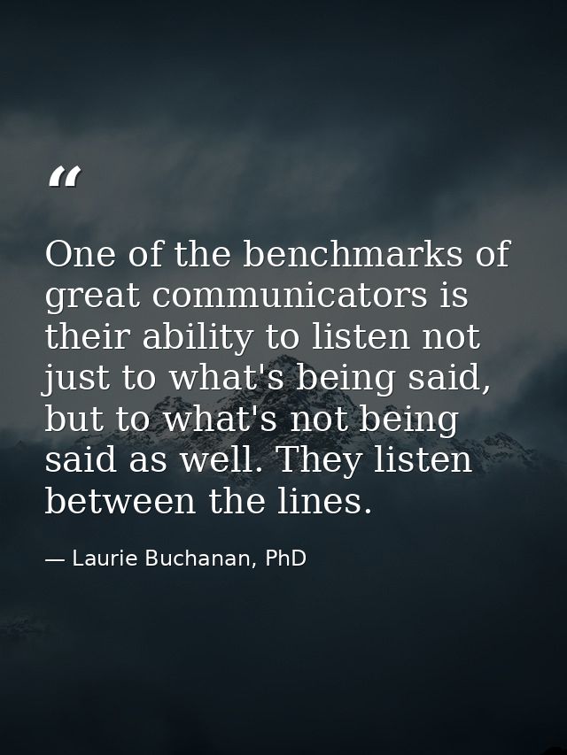One of the benchmarks of great communicators is their ability to listen not just to what's being said, but to what's not — Laurie Buchanan, PhD