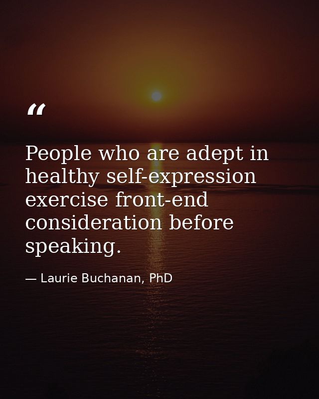 People who are adept in healthy self-expression exercise front-end consideration before speaking. — Laurie Buchanan, PhD