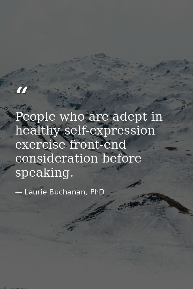 People who are adept in healthy self-expression exercise front-end consideration before speaking. — Laurie Buchanan, PhD