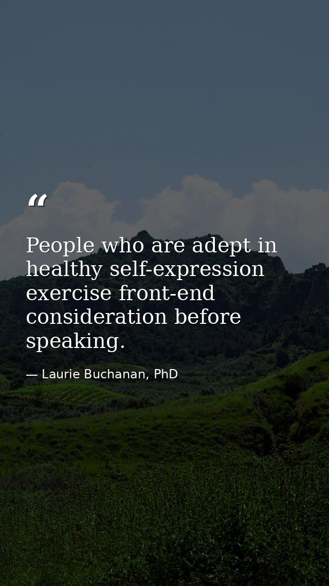 People who are adept in healthy self-expression exercise front-end consideration before speaking. — Laurie Buchanan, PhD