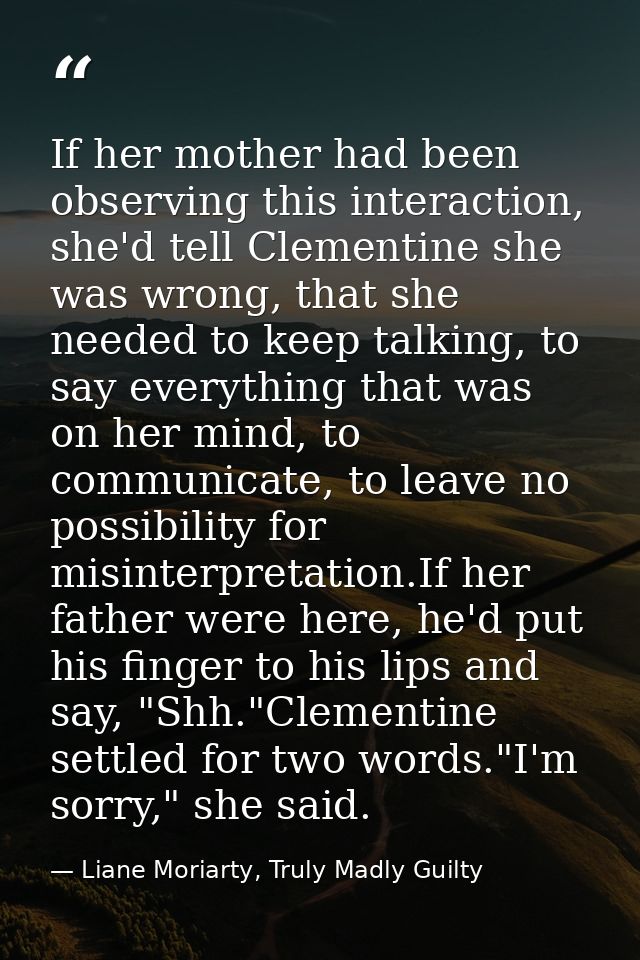 If her mother had been observing this interaction, she'd tell Clementine she was wrong, that she needed to keep talking, — Liane Moriarty, Truly Madly Guilty