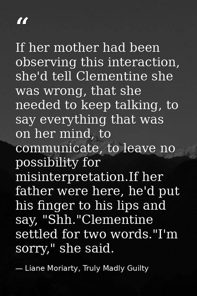 If her mother had been observing this interaction, she'd tell Clementine she was wrong, that she needed to keep talking, — Liane Moriarty, Truly Madly Guilty