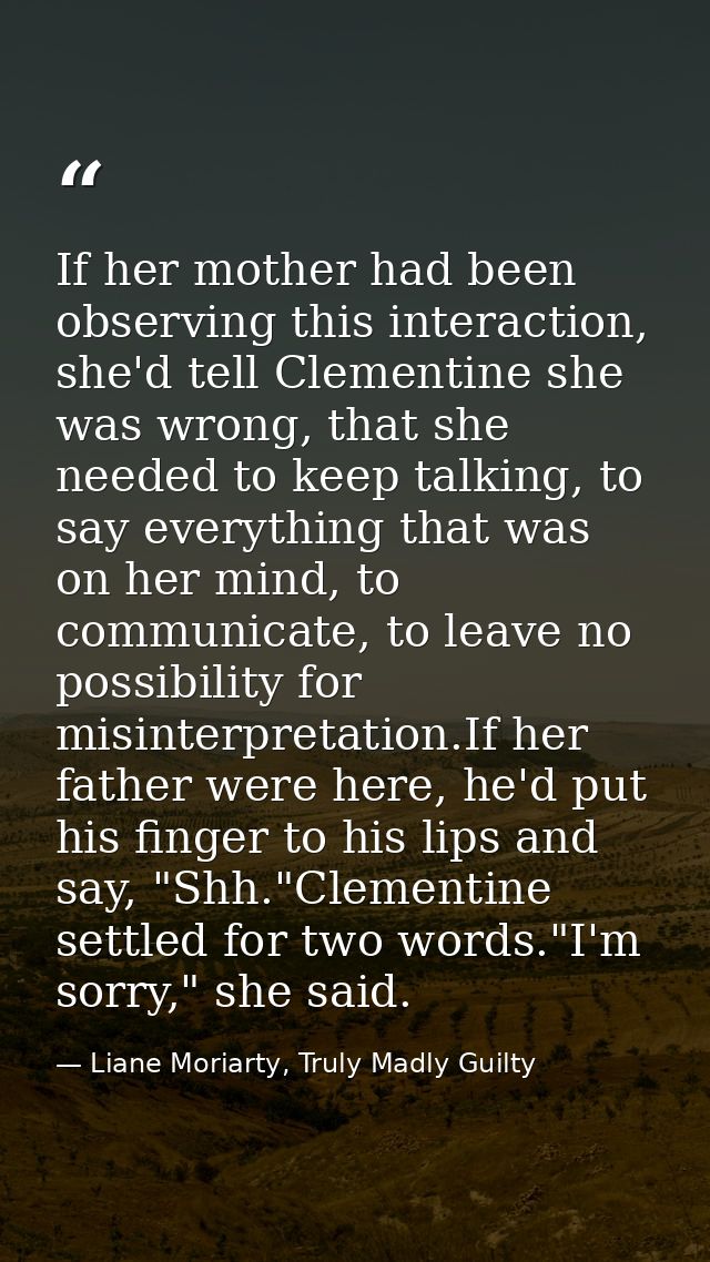 If her mother had been observing this interaction, she'd tell Clementine she was wrong, that she needed to keep talking, — Liane Moriarty, Truly Madly Guilty