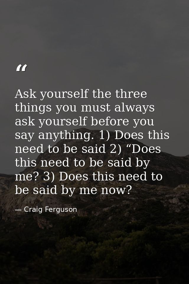 Ask yourself the three things you must always ask yourself before you say anything. 1) Does this need to be said 2) “Doe — Craig Ferguson