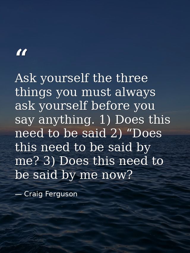 Ask yourself the three things you must always ask yourself before you say anything. 1) Does this need to be said 2) “Doe — Craig Ferguson