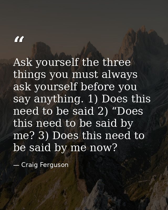 Ask yourself the three things you must always ask yourself before you say anything. 1) Does this need to be said 2) “Doe — Craig Ferguson