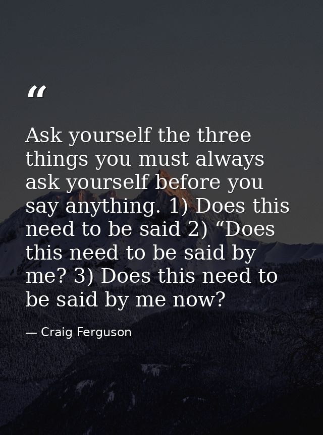 Ask yourself the three things you must always ask yourself before you say anything. 1) Does this need to be said 2) “Doe — Craig Ferguson
