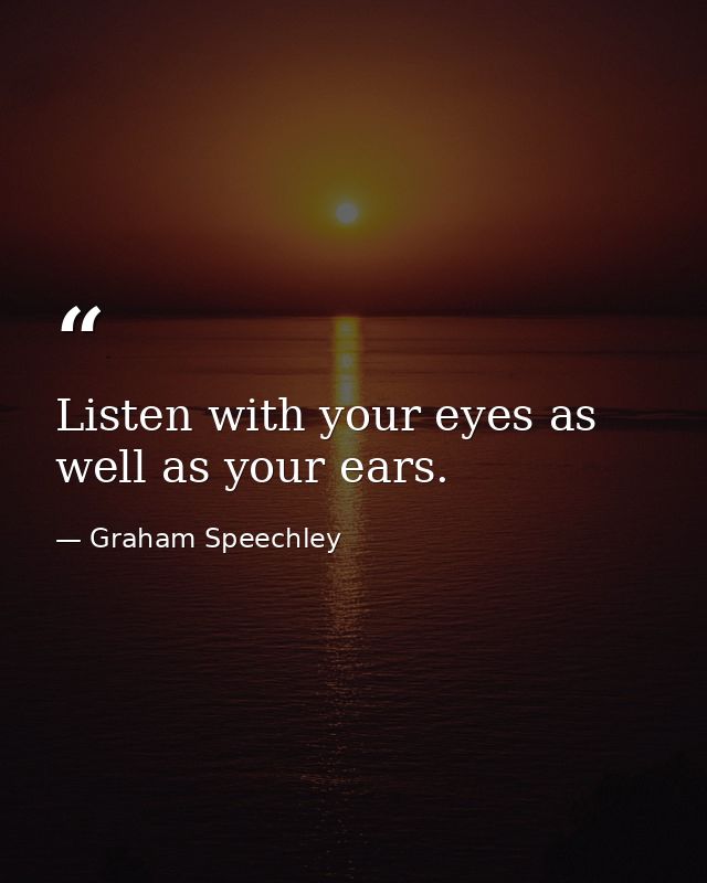 Listen with your eyes as well as your ears. — Graham Speechley