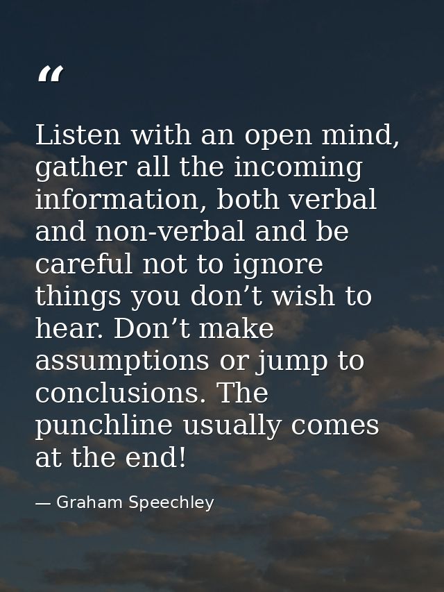 Listen with an open mind, gather all the incoming information, both verbal and non-verbal and be careful not to ignore t — Graham Speechley