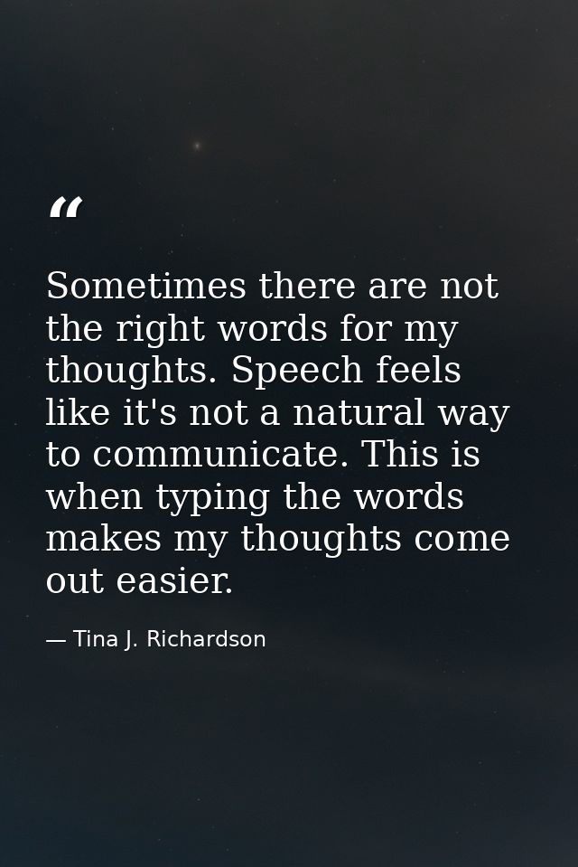 Sometimes there are not the right words for my thoughts. Speech feels like it's not a natural way to communicate. This i — Tina J. Richardson