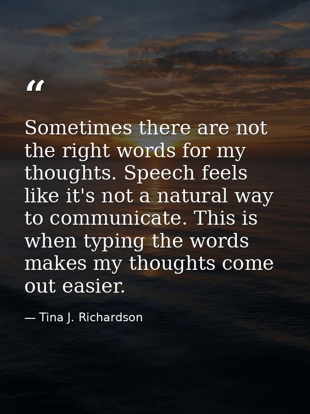 Sometimes there are not the right words for my thoughts. Speech feels like it's not a natural way to communicate. This i — Tina J. Richardson