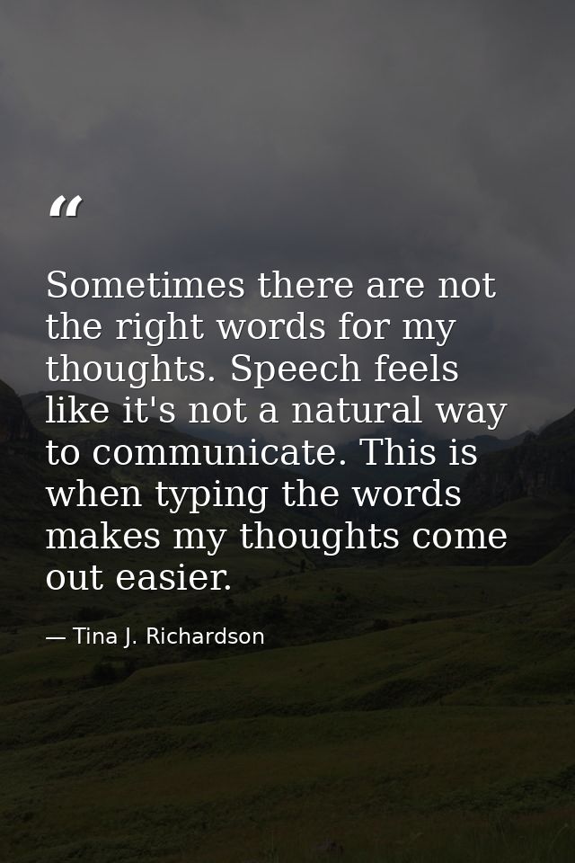 Sometimes there are not the right words for my thoughts. Speech feels like it's not a natural way to communicate. This i — Tina J. Richardson