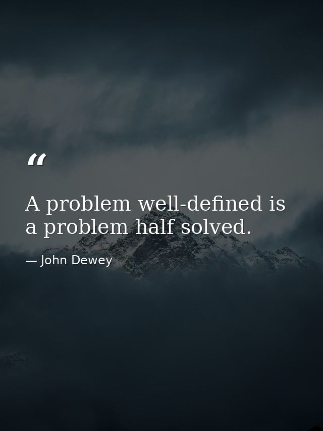 A problem well-defined is a problem half solved. — John Dewey