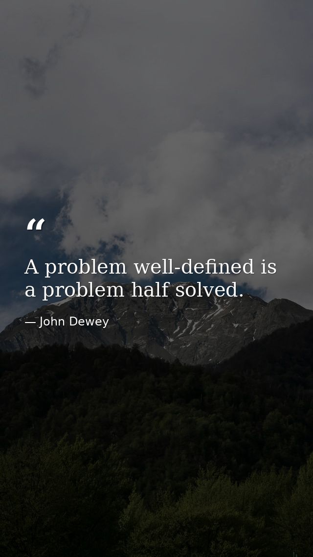 A problem well-defined is a problem half solved. — John Dewey