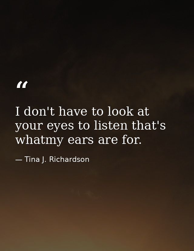 I don't have to look at your eyes to listen that's whatmy ears are for. — Tina J. Richardson
