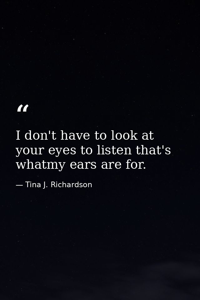 I don't have to look at your eyes to listen that's whatmy ears are for. — Tina J. Richardson