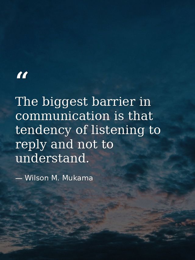 The biggest barrier in communication is that tendency of listening to reply and not to understand. — Wilson M. Mukama