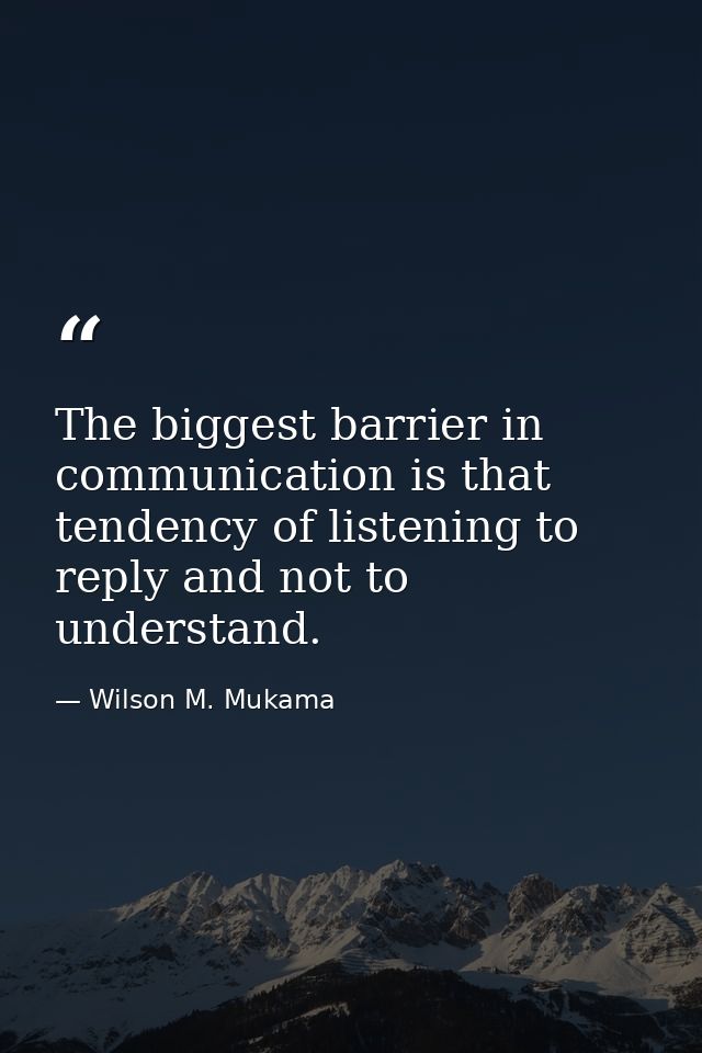 The biggest barrier in communication is that tendency of listening to reply and not to understand. — Wilson M. Mukama