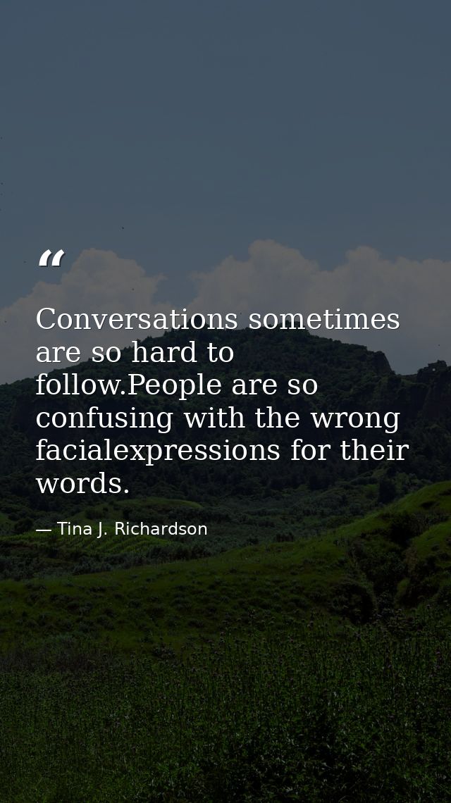 Conversations sometimes are so hard to follow.People are so confusing with the wrong facialexpressions for their words. — Tina J. Richardson