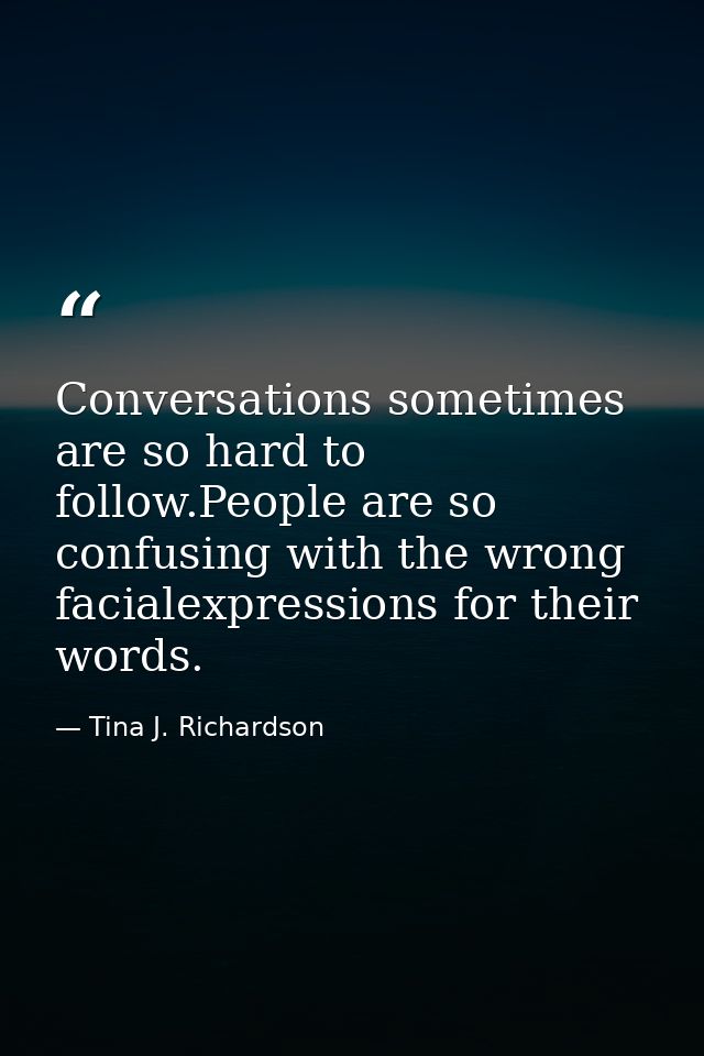 Conversations sometimes are so hard to follow.People are so confusing with the wrong facialexpressions for their words. — Tina J. Richardson