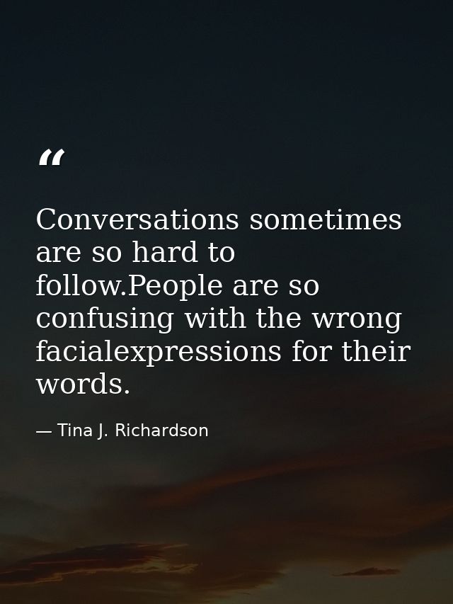 Conversations sometimes are so hard to follow.People are so confusing with the wrong facialexpressions for their words. — Tina J. Richardson