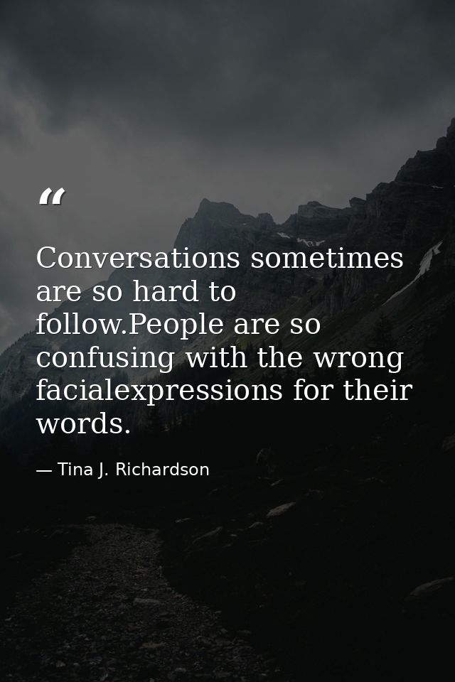 Conversations sometimes are so hard to follow.People are so confusing with the wrong facialexpressions for their words. — Tina J. Richardson